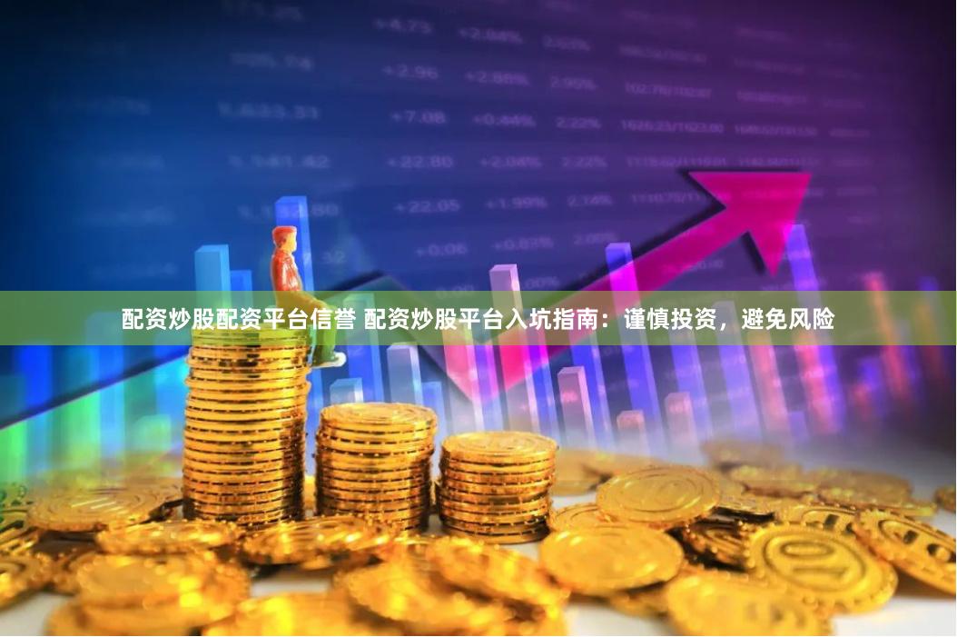 配资炒股配资平台信誉 配资炒股平台入坑指南：谨慎投资，避免风险