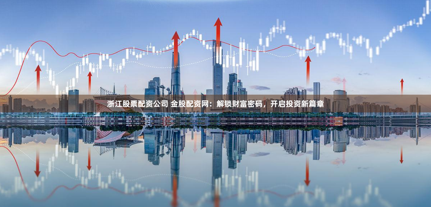 浙江股票配资公司 金股配资网：解锁财富密码，开启投资新篇章