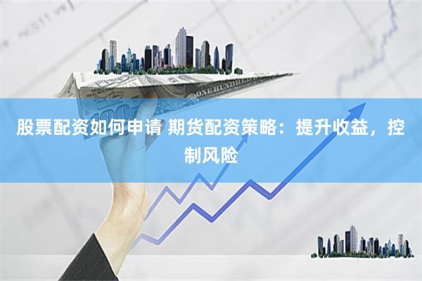 股票配资如何申请 期货配资策略：提升收益，控制风险