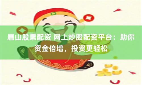 眉山股票配资 网上炒股配资平台：助你资金倍增，投资更轻松