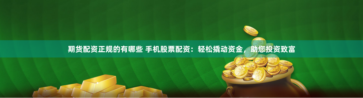 期货配资正规的有哪些 手机股票配资：轻松撬动资金，助您投资致富