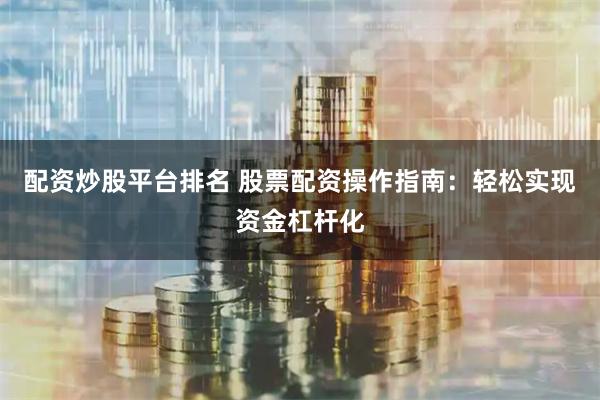 配资炒股平台排名 股票配资操作指南：轻松实现资金杠杆化