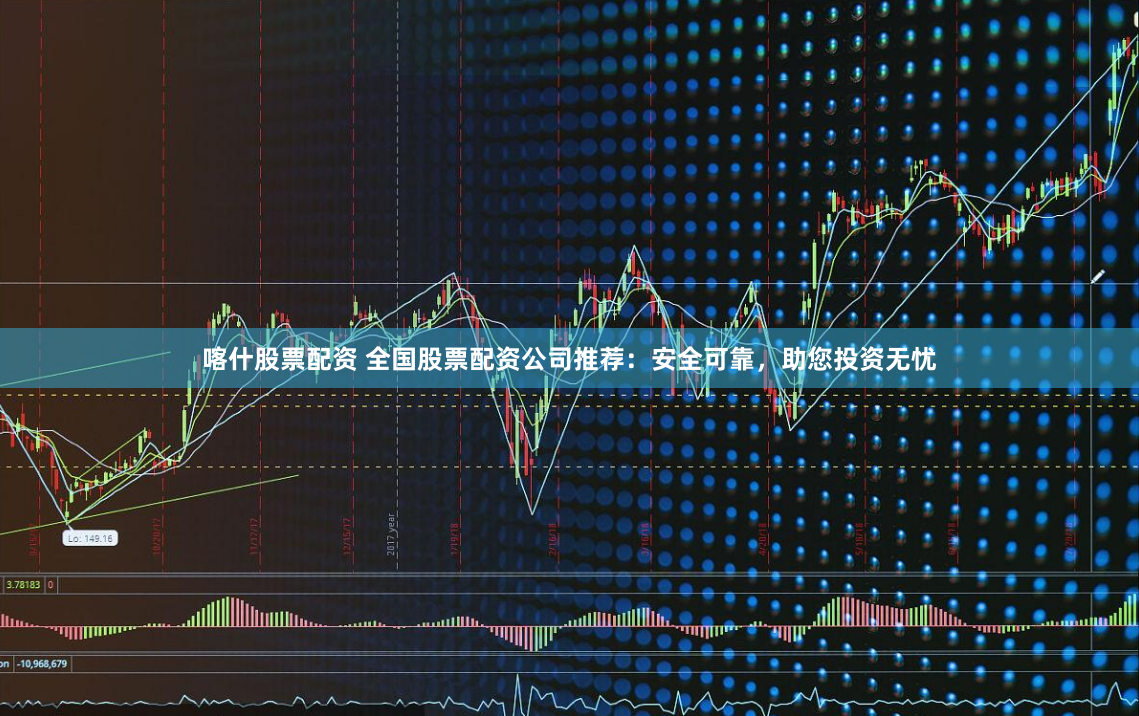 喀什股票配资 全国股票配资公司推荐：安全可靠，助您投资无忧