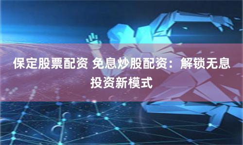 保定股票配资 免息炒股配资：解锁无息投资新模式