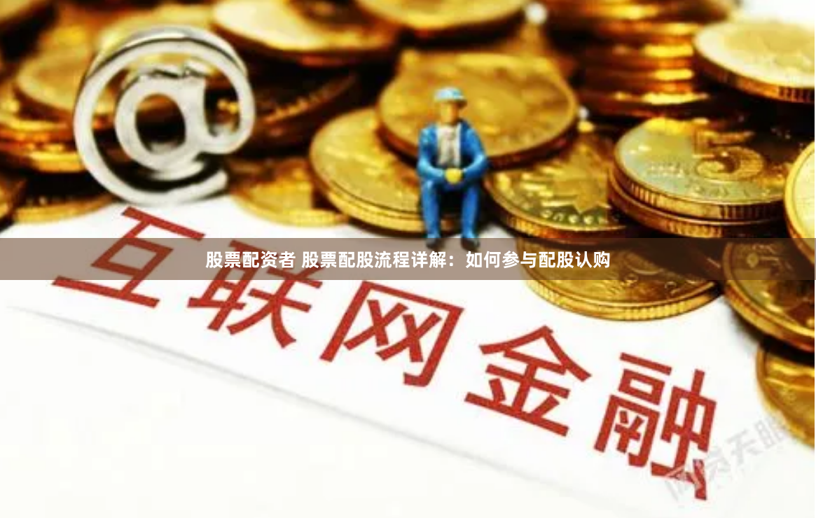 股票配资者 股票配股流程详解：如何参与配股认购
