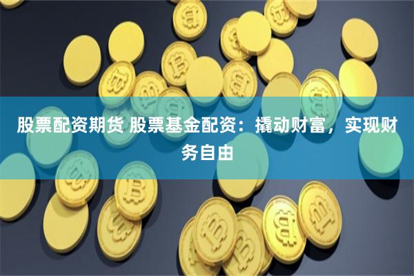 股票配资期货 股票基金配资：撬动财富，实现财务自由