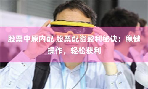 股票中原内配 股票配资盈利秘诀：稳健操作，轻松获利