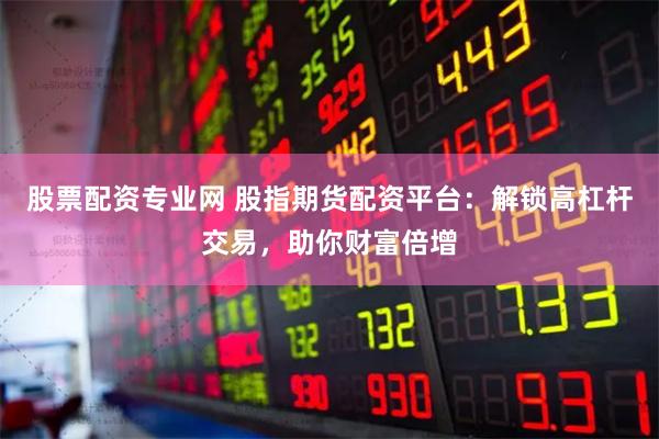 股票配资专业网 股指期货配资平台：解锁高杠杆交易，助你财富倍增
