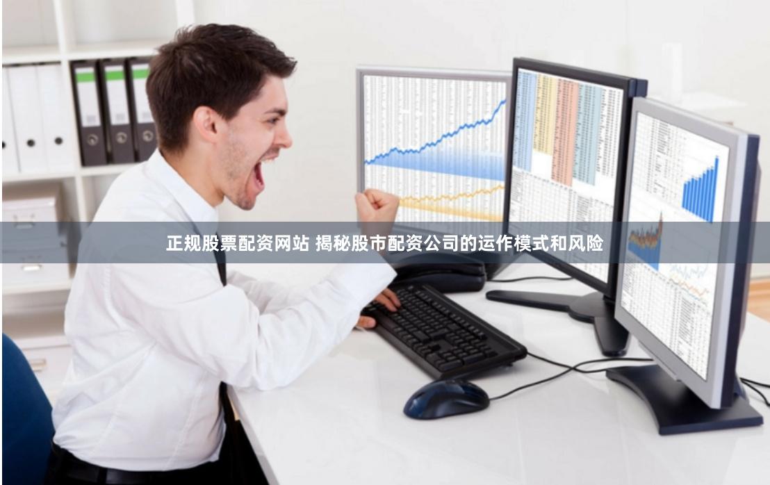 正规股票配资网站 揭秘股市配资公司的运作模式和风险