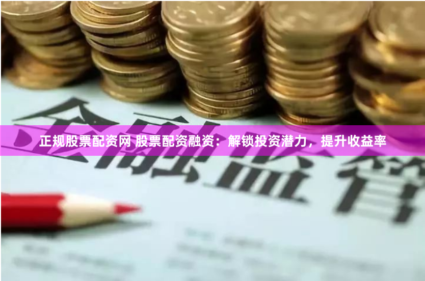 正规股票配资网 股票配资融资：解锁投资潜力，提升收益率