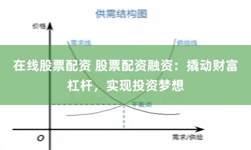 在线股票配资 股票配资融资：撬动财富杠杆，实现投资梦想