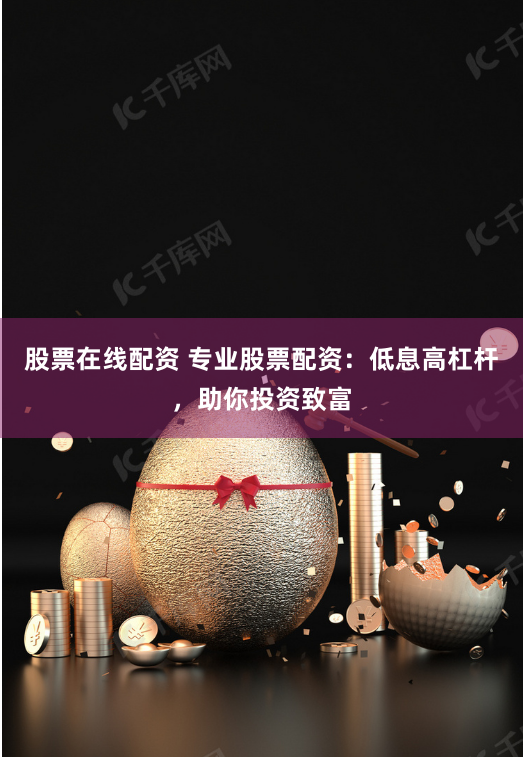 股票在线配资 专业股票配资：低息高杠杆，助你投资致富