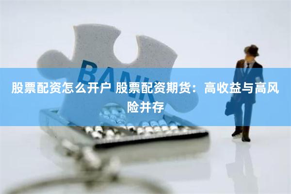 股票配资怎么开户 股票配资期货：高收益与高风险并存