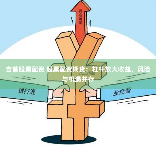 吉首股票配资 股票配资期货：杠杆放大收益，风险与机遇并存