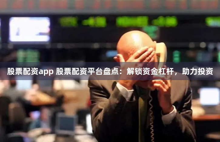 股票配资app 股票配资平台盘点：解锁资金杠杆，助力投资