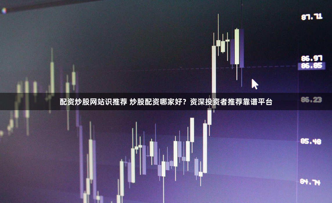 配资炒股网站识推荐 炒股配资哪家好？资深投资者推荐靠谱平台