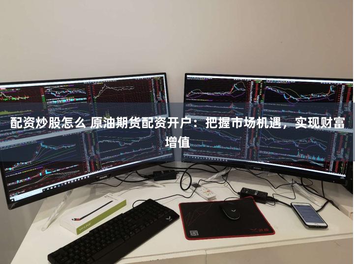 配资炒股怎么 原油期货配资开户：把握市场机遇，实现财富增值