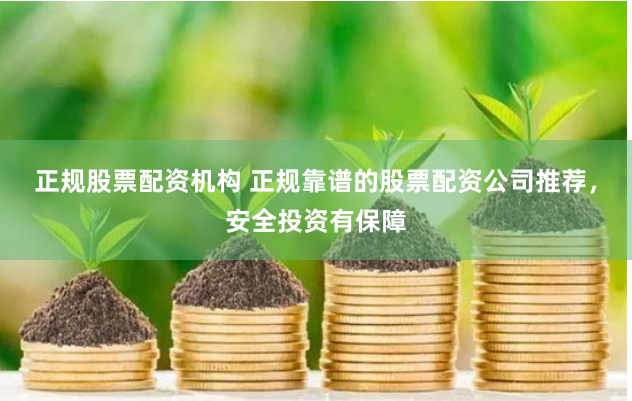 正规股票配资机构 正规靠谱的股票配资公司推荐，安全投资有保障