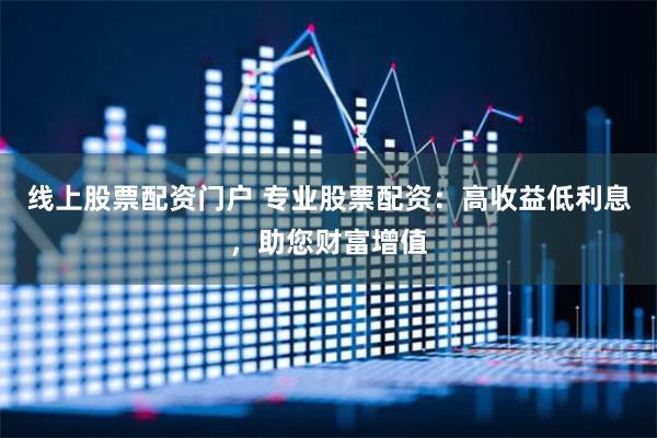 线上股票配资门户 专业股票配资：高收益低利息，助您财富增值