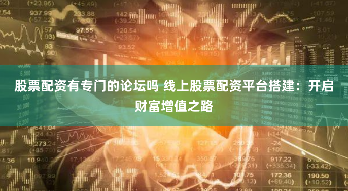 股票配资有专门的论坛吗 线上股票配资平台搭建：开启财富增值之路
