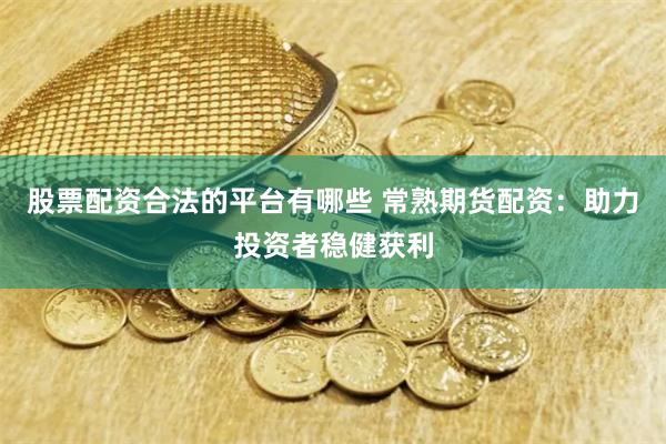股票配资合法的平台有哪些 常熟期货配资：助力投资者稳健获利