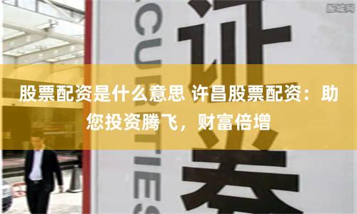 股票配资是什么意思 许昌股票配资：助您投资腾飞，财富倍增