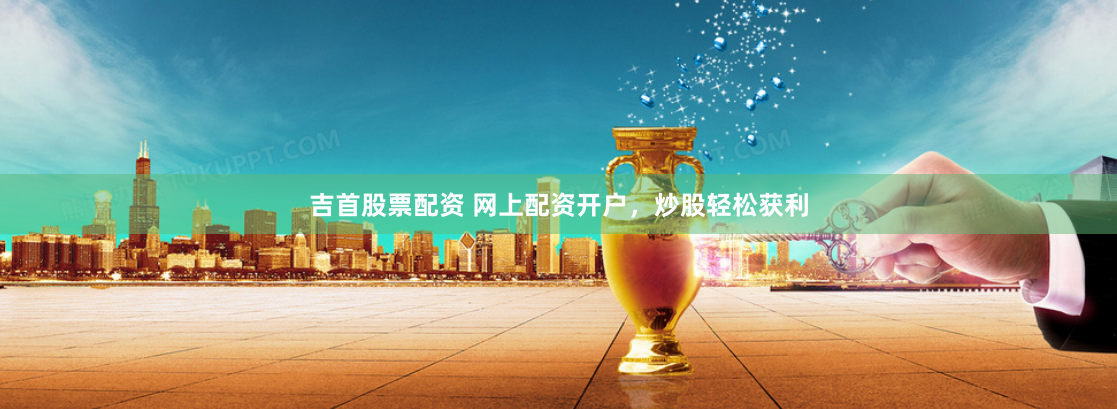 吉首股票配资 网上配资开户，炒股轻松获利