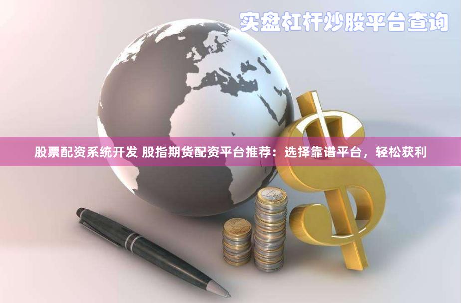 股票配资系统开发 股指期货配资平台推荐：选择靠谱平台，轻松获利