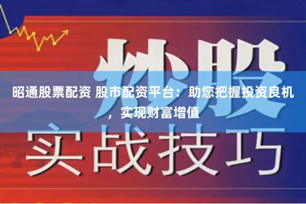 昭通股票配资 股市配资平台：助您把握投资良机，实现财富增值