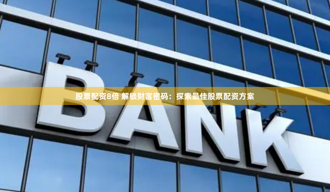 股票配资8倍 解锁财富密码：探索最佳股票配资方案