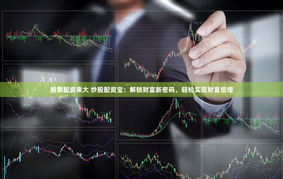 股票配资来大 炒股配资宝：解锁财富新密码，轻松实现财富倍增