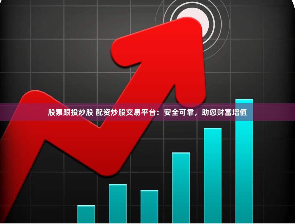 股票跟投炒股 配资炒股交易平台：安全可靠，助您财富增值