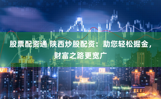 股票配资通 陕西炒股配资：助您轻松掘金，财富之路更宽广