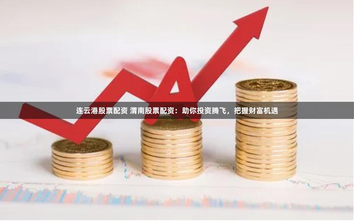 连云港股票配资 渭南股票配资：助你投资腾飞，把握财富机遇
