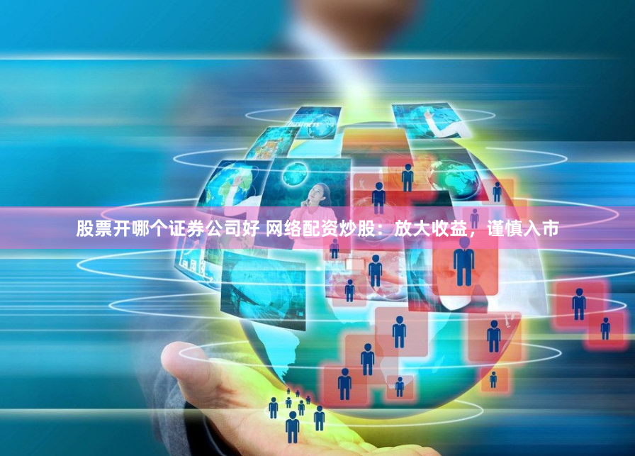 股票开哪个证券公司好 网络配资炒股：放大收益，谨慎入市