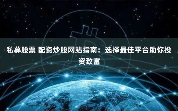 私募股票 配资炒股网站指南：选择最佳平台助你投资致富