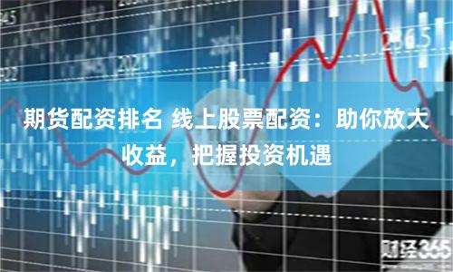 期货配资排名 线上股票配资：助你放大收益，把握投资机遇
