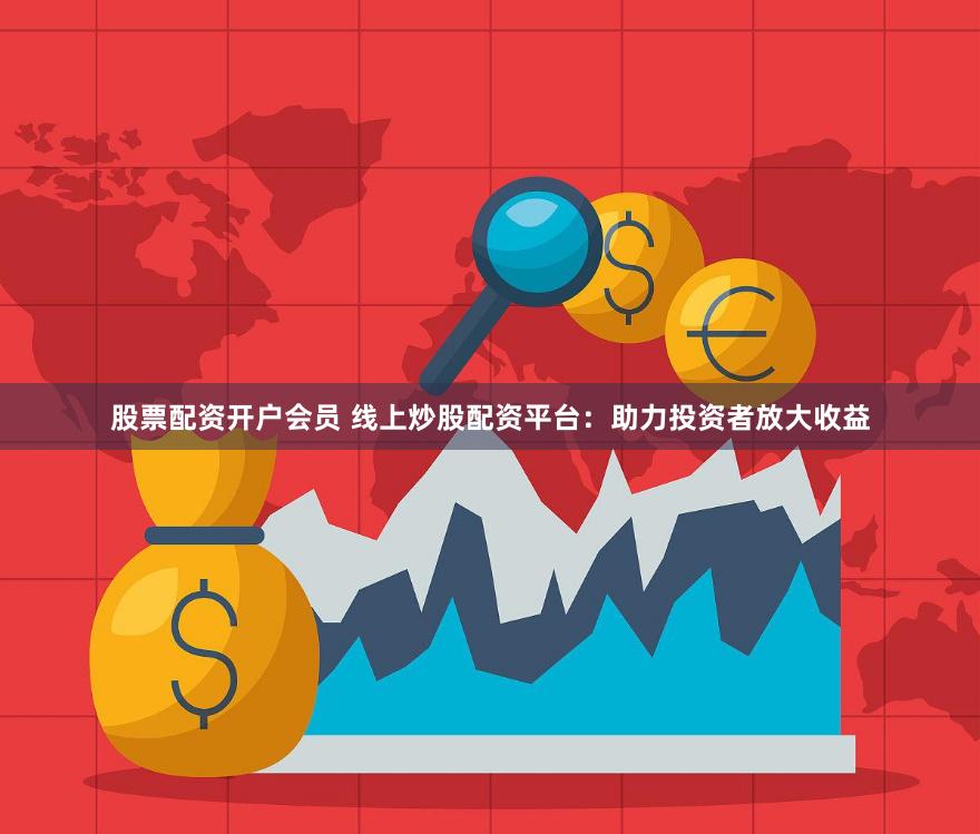 股票配资开户会员 线上炒股配资平台：助力投资者放大收益