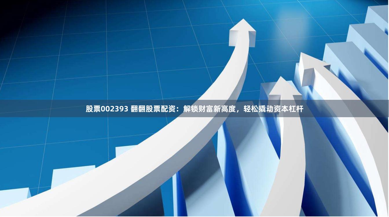 股票002393 翻翻股票配资：解锁财富新高度，轻松撬动资本杠杆