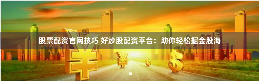 股票配资官网技巧 好炒股配资平台：助你轻松掘金股海