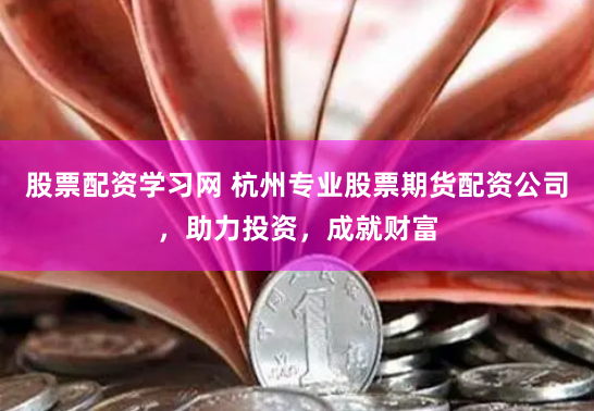 股票配资学习网 杭州专业股票期货配资公司，助力投资，成就财富