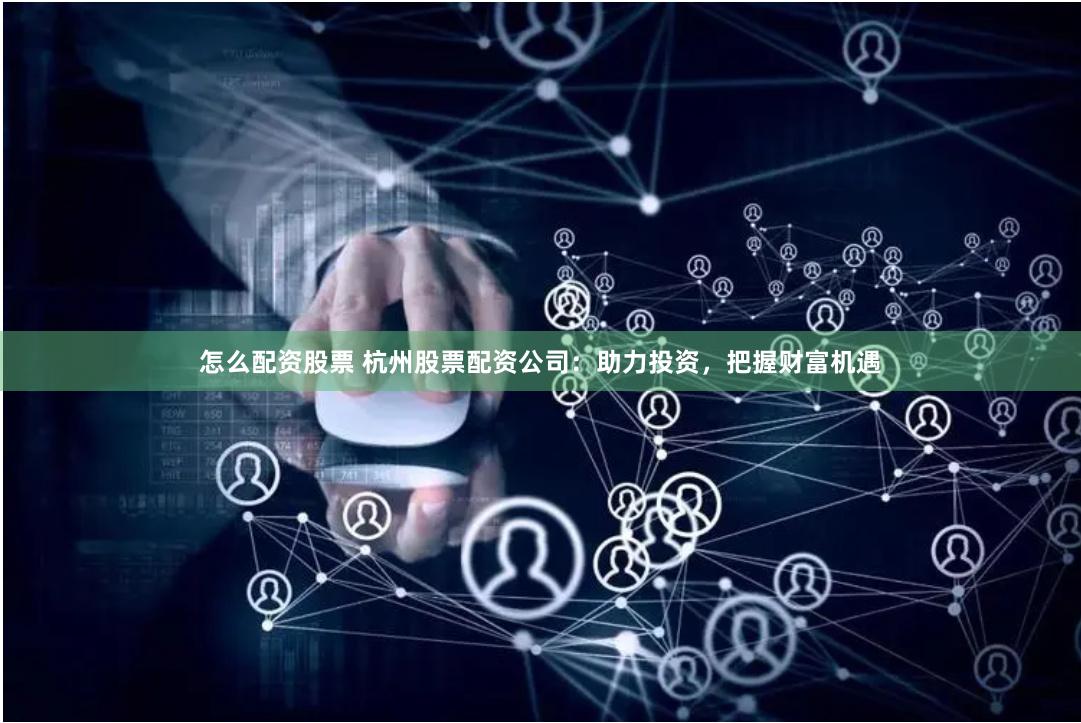怎么配资股票 杭州股票配资公司：助力投资，把握财富机遇
