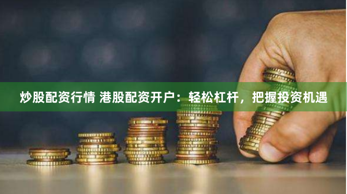 炒股配资行情 港股配资开户：轻松杠杆，把握投资机遇