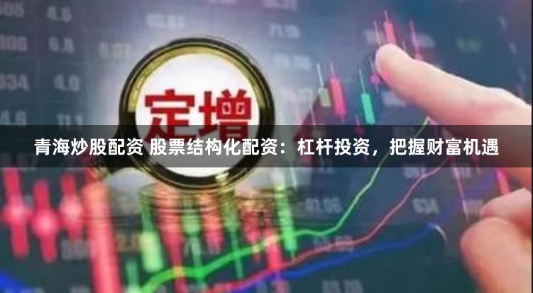 青海炒股配资 股票结构化配资：杠杆投资，把握财富机遇