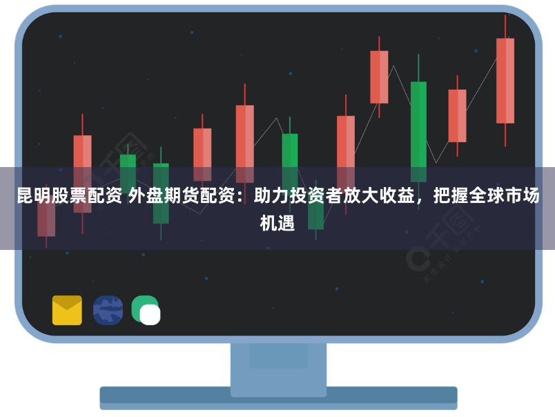 昆明股票配资 外盘期货配资:助力投资者放大收益,把握全球市场机遇