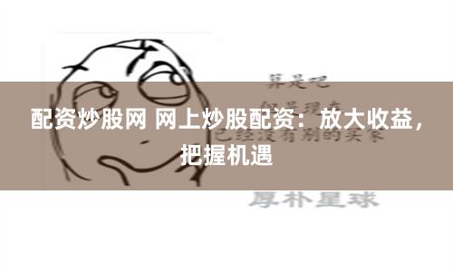 配资炒股网 网上炒股配资:放大收益,把握机遇