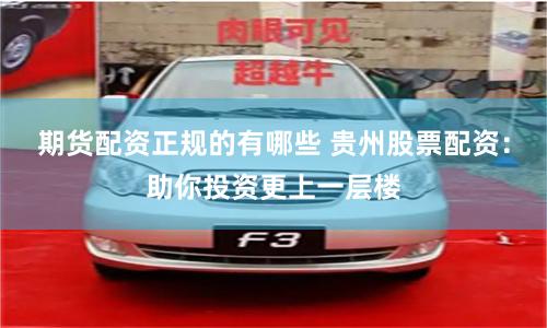 期货配资正规的有哪些 贵州股票配资：助你投资更上一层楼