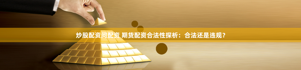 炒股配资问配资 期货配资合法性探析:合法还是违规?