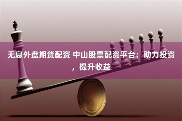 无息外盘期货配资 中山股票配资平台:助力投资,提升收益