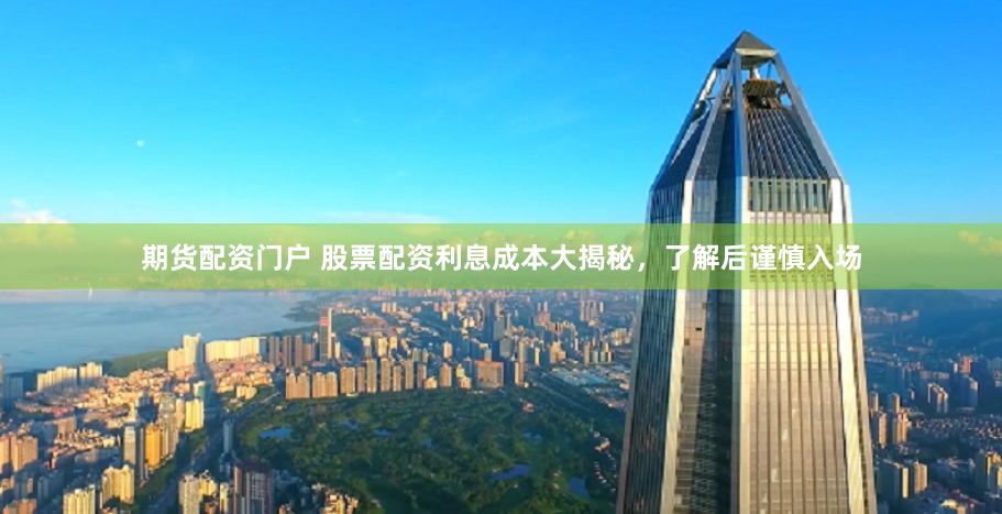 期货配资门户 股票配资利息成本大揭秘,了解后谨慎入场